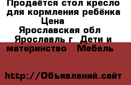 Продаётся стол-кресло для кормления ребёнка › Цена ­ 700 - Ярославская обл., Ярославль г. Дети и материнство » Мебель   